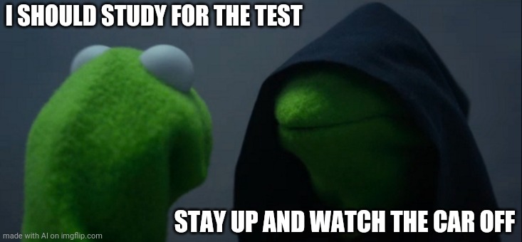 Evil Kermit | I SHOULD STUDY FOR THE TEST; STAY UP AND WATCH THE CAR OFF | image tagged in memes,evil kermit | made w/ Imgflip meme maker