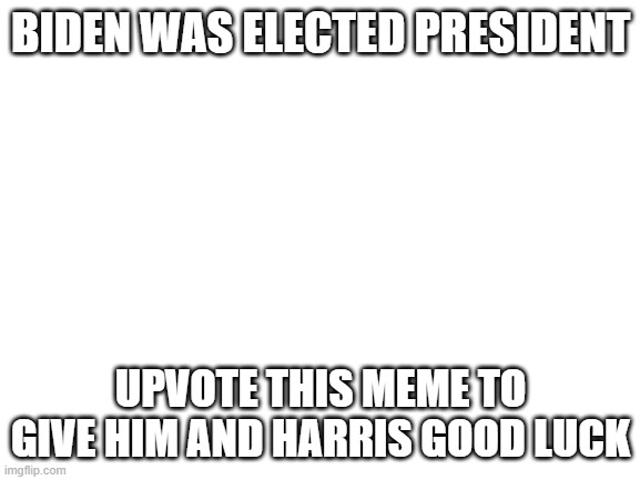 gud luck to the new president and vice president | BIDEN WAS ELECTED PRESIDENT; UPVOTE THIS MEME TO GIVE HIM AND HARRIS GOOD LUCK | image tagged in blank white template | made w/ Imgflip meme maker