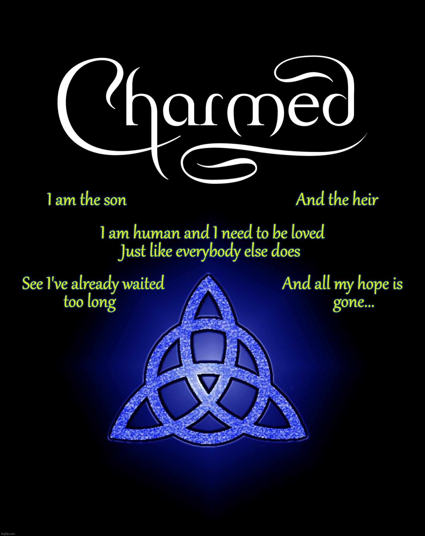 Charmed with theme lyrics | I am the son                                              And the heir; I am human and I need to be loved; Just like everybody else does; See I've already waited                                And all my hope is; too long                                                           gone... | image tagged in charmed,tv shows,witches,alyssa milano,theme song | made w/ Imgflip meme maker