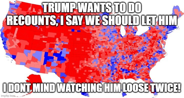 US ELECTORAL MAP - COUNTIES | TRUMP WANTS TO DO RECOUNTS, I SAY WE SHOULD LET HIM; I DONT MIND WATCHING HIM LOOSE TWICE! | image tagged in us electoral map - counties | made w/ Imgflip meme maker