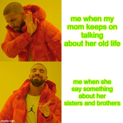Drake Hotline Bling Meme | me when my mom keeps on talking about her old life; me when she say something about her sisters and brothers | image tagged in memes,drake hotline bling | made w/ Imgflip meme maker
