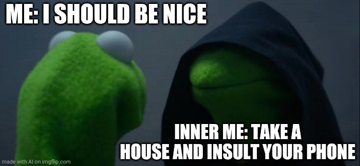 Evil Kermit | ME: I SHOULD BE NICE; INNER ME: TAKE A HOUSE AND INSULT YOUR PHONE | image tagged in memes,evil kermit | made w/ Imgflip meme maker