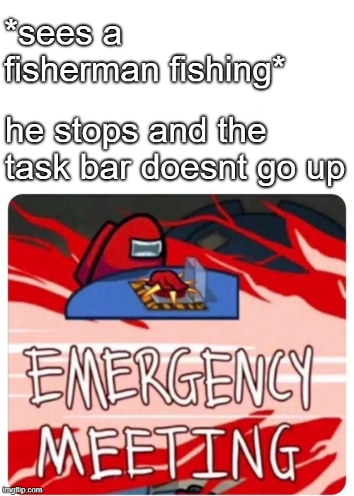 WHAT |  *sees a fisherman fishing*; he stops and the task bar doesnt go up | image tagged in emergency meeting among us | made w/ Imgflip meme maker