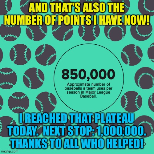 850,000! | AND THAT'S ALSO THE NUMBER OF POINTS I HAVE NOW! I REACHED THAT PLATEAU TODAY.  NEXT STOP: 1,000,000.
THANKS TO ALL WHO HELPED! | image tagged in 850k | made w/ Imgflip meme maker