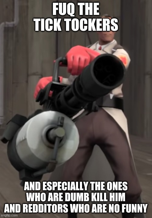 TF2 minigun medic | FUQ THE TICK TOCKERS AND ESPECIALLY THE ONES WHO ARE DUMB KILL HIM AND REDDITORS WHO ARE NO FUNNY | image tagged in tf2 minigun medic | made w/ Imgflip meme maker