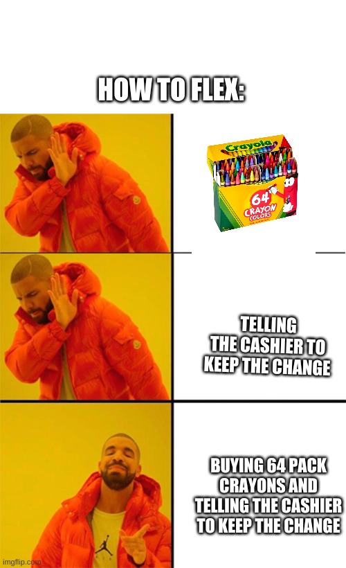 Drake meme 3 panels | HOW TO FLEX:; TELLING THE CASHIER TO KEEP THE CHANGE; BUYING 64 PACK CRAYONS AND TELLING THE CASHIER TO KEEP THE CHANGE | image tagged in drake meme 3 panels | made w/ Imgflip meme maker