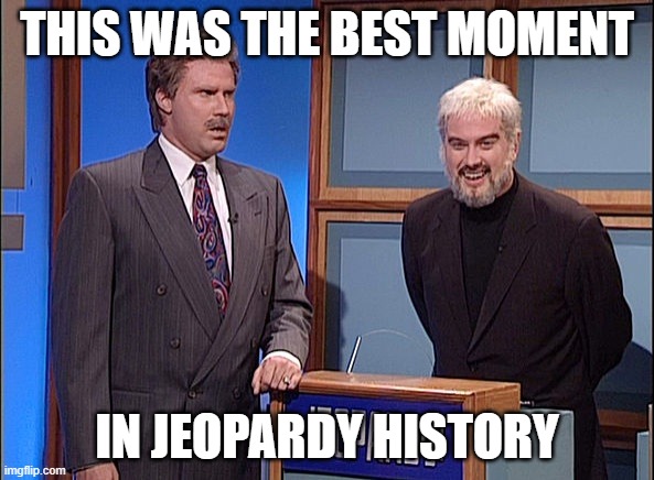 jeopardy | THIS WAS THE BEST MOMENT; IN JEOPARDY HISTORY | image tagged in jeopardy | made w/ Imgflip meme maker