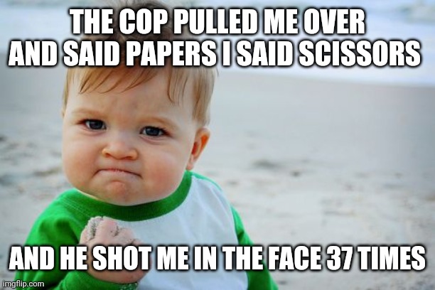 Success Kid Original Meme | THE COP PULLED ME OVER AND SAID PAPERS I SAID SCISSORS AND HE SHOT ME IN THE FACE 37 TIMES | image tagged in memes,success kid original | made w/ Imgflip meme maker