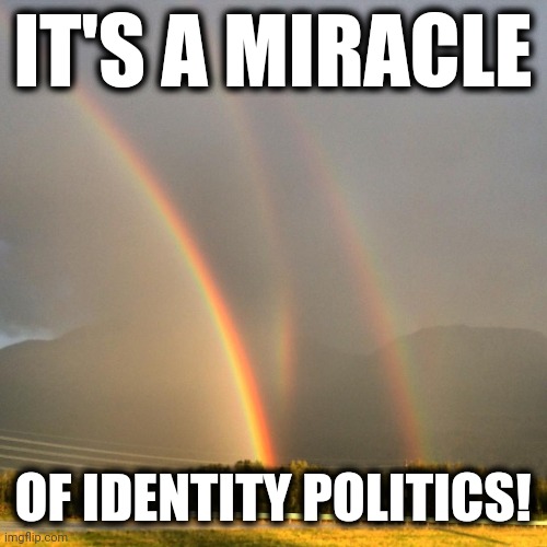 2017 IS FULL OF GOD LOVE AND MIRACLES GET SOME AND SHARE WITH SO | IT'S A MIRACLE OF IDENTITY POLITICS! | image tagged in 2017 is full of god love and miracles get some and share with so | made w/ Imgflip meme maker
