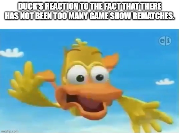 DUCK'S REACTION TO THE FACT THAT THERE HAS NOT BEEN TOO MANY GAME SHOW REMATCHES. | image tagged in wordworld,game show,duck | made w/ Imgflip meme maker