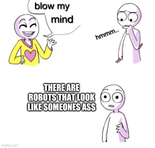 Blow my mind | THERE ARE ROBOTS THAT LOOK LIKE SOMEONES ASS | image tagged in blow my mind | made w/ Imgflip meme maker