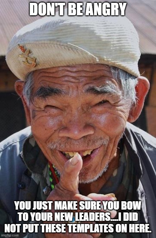 Funny old Chinese man 1 | DON'T BE ANGRY YOU JUST MAKE SURE YOU BOW TO YOUR NEW LEADERS....I DID NOT PUT THESE TEMPLATES ON HERE. | image tagged in funny old chinese man 1 | made w/ Imgflip meme maker
