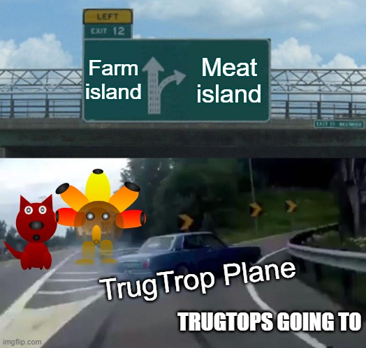 Trugtrops belike | Farm island; Meat island; TrugTrop Plane; TRUGTOPS GOING TO | image tagged in memes,left exit 12 off ramp | made w/ Imgflip meme maker