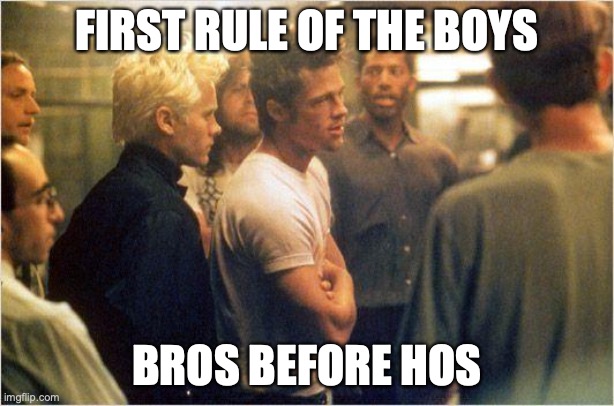 fight club there are no rules | FIRST RULE OF THE BOYS; BROS BEFORE HOS | image tagged in fight club there are no rules | made w/ Imgflip meme maker