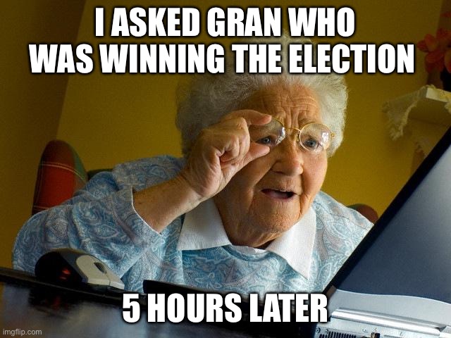 Grandma Finds The Internet | I ASKED GRAN WHO WAS WINNING THE ELECTION; 5 HOURS LATER | image tagged in memes,grandma finds the internet | made w/ Imgflip meme maker