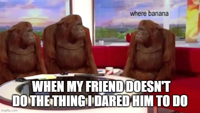 This happens half the time | WHEN MY FRIEND DOESN'T DO THE THING I DARED HIM TO DO | image tagged in where banana | made w/ Imgflip meme maker