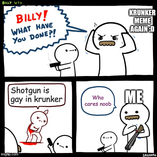 Shotgun ain't gay guys | KRUNKER MEME AGAIN :D; ME; Shotgun is gay in krunker; Who cares noob | image tagged in billy what have you done | made w/ Imgflip meme maker