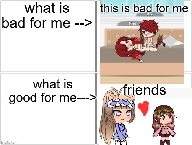 ITS TRUE | what is bad for me -->; this is bad for me; what is good for me--->; friends | image tagged in memes,blank comic panel 2x2 | made w/ Imgflip meme maker