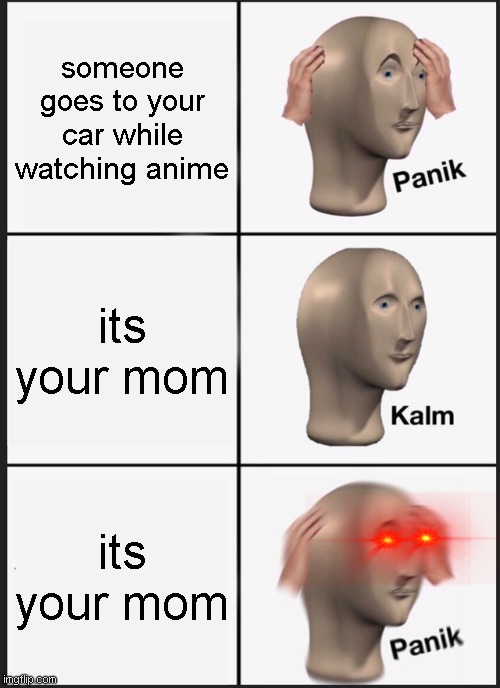 Panik Kalm Panik Meme | someone goes to your car while watching anime; its your mom; its your mom | image tagged in memes,panik kalm panik | made w/ Imgflip meme maker