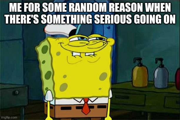 Don't You Squidward | ME FOR SOME RANDOM REASON WHEN THERE'S SOMETHING SERIOUS GOING ON | image tagged in memes,don't you squidward | made w/ Imgflip meme maker