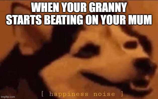 My grandma finally moved in with us and she started knocking some sense into my mum. | WHEN YOUR GRANNY STARTS BEATING ON YOUR MUM | image tagged in happiness noise | made w/ Imgflip meme maker
