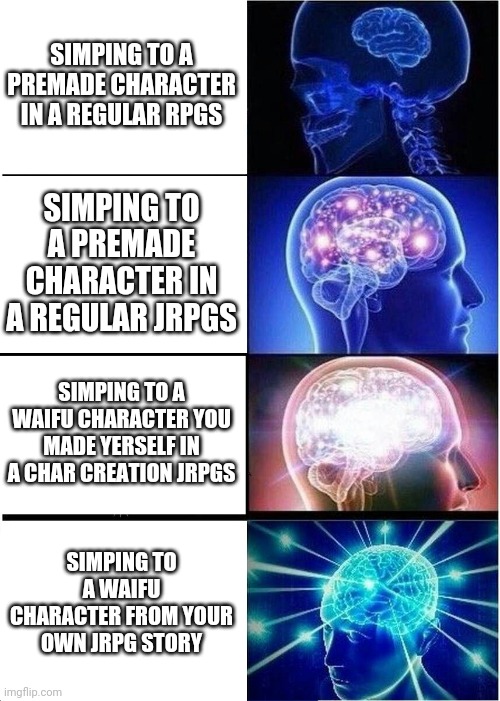 Expanding Brain Meme | SIMPING TO A PREMADE CHARACTER IN A REGULAR RPGS; SIMPING TO A PREMADE CHARACTER IN A REGULAR JRPGS; SIMPING TO A WAIFU CHARACTER YOU MADE YERSELF IN A CHAR CREATION JRPGS; SIMPING TO A WAIFU CHARACTER FROM YOUR OWN JRPG STORY | image tagged in memes,expanding brain | made w/ Imgflip meme maker