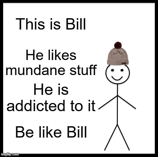 Be Like Bill Meme | This is Bill He likes mundane stuff He is addicted to it Be like Bill | image tagged in memes,be like bill | made w/ Imgflip meme maker