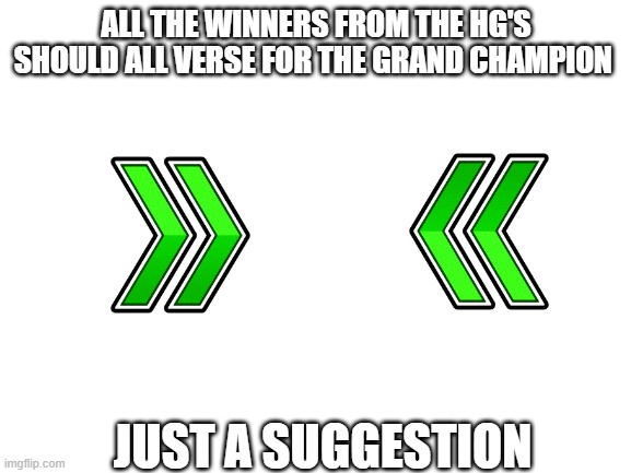 suggestion | ALL THE WINNERS FROM THE HG'S SHOULD ALL VERSE FOR THE GRAND CHAMPION; JUST A SUGGESTION | image tagged in blank white template,hg,games | made w/ Imgflip meme maker