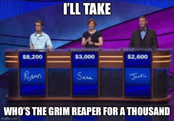 Jeapordy Contestants | I’LL TAKE; WHO’S THE GRIM REAPER FOR A THOUSAND | image tagged in jeapordy contestants,alex trebek,memes | made w/ Imgflip meme maker