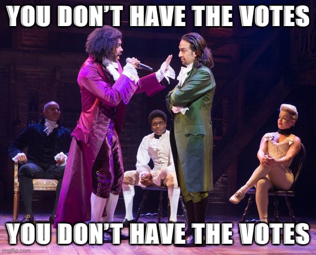 When they want to impeach Biden already. First, they have no basis since he hasn’t even taken office. Second... | YOU DON’T HAVE THE VOTES; YOU DON’T HAVE THE VOTES | image tagged in hamilton cabinet battle,impeachment | made w/ Imgflip meme maker