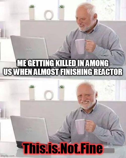 Hide the Pain Harold Meme | ME GETTING KILLED IN AMONG US WHEN ALMOST FINISHING REACTOR; This.is.Not.Fine | image tagged in memes,hide the pain harold,among us | made w/ Imgflip meme maker