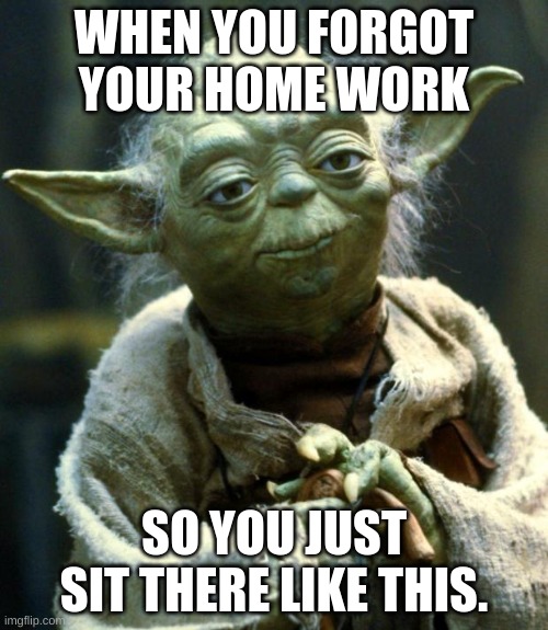 High school 101 | WHEN YOU FORGOT YOUR HOME WORK; SO YOU JUST SIT THERE LIKE THIS. | image tagged in memes,star wars yoda | made w/ Imgflip meme maker