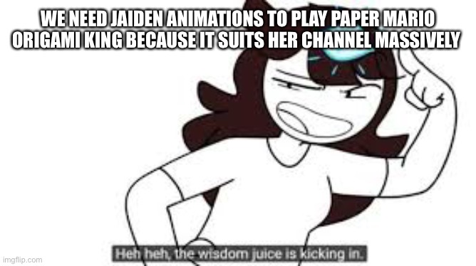 DIS IS TRU COMMENT IF U AGREE | WE NEED JAIDEN ANIMATIONS TO PLAY PAPER MARIO ORIGAMI KING BECAUSE IT SUITS HER CHANNEL MASSIVELY | image tagged in wisdom juice,mario,jaiden animations | made w/ Imgflip meme maker
