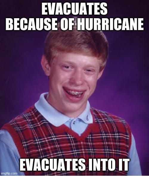 Bad Luck Brian | EVACUATES BECAUSE OF HURRICANE; EVACUATES INTO IT | image tagged in memes,bad luck brian,hurricane,funny memes,funny | made w/ Imgflip meme maker