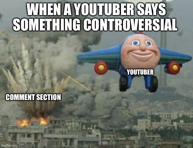 Plane flying from explosions | WHEN A YOUTUBER SAYS SOMETHING CONTROVERSIAL; YOUTUBER; COMMENT SECTION | image tagged in plane flying from explosions,youtube,memes | made w/ Imgflip meme maker