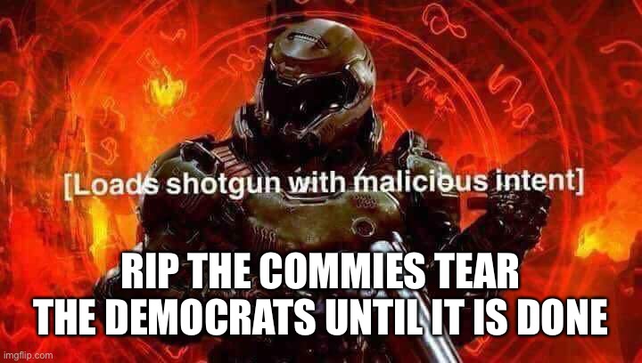 Loads shotgun with malicious intent | RIP THE COMMIES TEAR THE DEMOCRATS UNTIL IT IS DONE | image tagged in loads shotgun with malicious intent | made w/ Imgflip meme maker