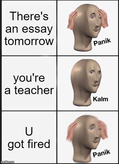 Panik Kalm Panik Meme | There's an essay tomorrow; you're a teacher; U got fired | image tagged in memes,panik kalm panik | made w/ Imgflip meme maker