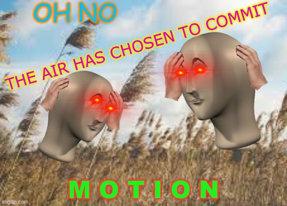my first attempt at a surreal meme | OH NO; THE AIR HAS CHOSEN TO COMMIT; M O T I O N | image tagged in surreal,surrealism | made w/ Imgflip meme maker