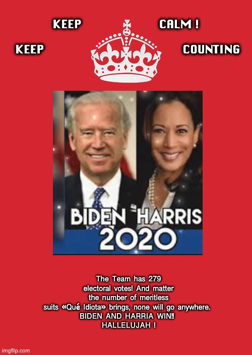 The Madness is Over! | KEEP                            CALM !                                   
KEEP                                                  COUNTING; The Team has 279 electoral votes! And matter the number of meritless suits «Qué Idiota» brings, none will go anywhere. 
BIDEN AND HARRIA WIN!! 
HALLELUJAH ! | image tagged in memes,keep calm and carry on red | made w/ Imgflip meme maker