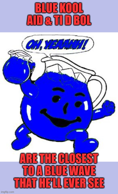 Blue Kool-Aid | BLUE KOOL AID & TI D BOL ARE THE CLOSEST TO A BLUE WAVE THAT HE'LL EVER SEE | image tagged in blue kool-aid | made w/ Imgflip meme maker