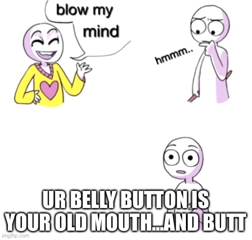 Blow my mind | UR BELLY BUTTON IS YOUR OLD MOUTH...AND BUTT | image tagged in blow my mind | made w/ Imgflip meme maker