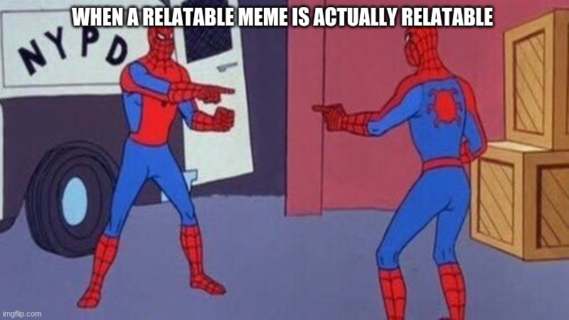 especially them school memes | WHEN A RELATABLE MEME IS ACTUALLY RELATABLE | image tagged in spiderman pointing at spiderman | made w/ Imgflip meme maker