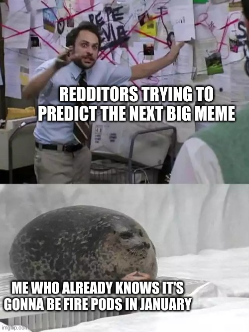 think about it man... | REDDITORS TRYING TO PREDICT THE NEXT BIG MEME; ME WHO ALREADY KNOWS IT'S GONNA BE FIRE PODS IN JANUARY | image tagged in man explaining to seal | made w/ Imgflip meme maker
