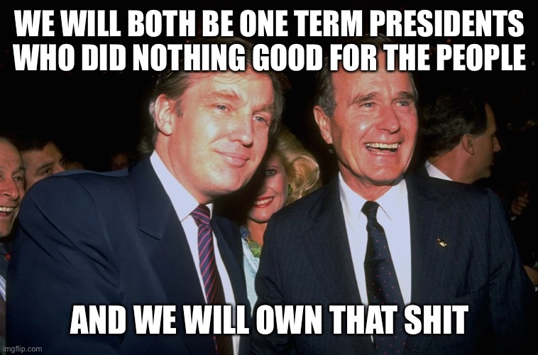 Trump embraces his future reality | WE WILL BOTH BE ONE TERM PRESIDENTS WHO DID NOTHING GOOD FOR THE PEOPLE; AND WE WILL OWN THAT SHIT | image tagged in donald trump,george bush,trump 2020 | made w/ Imgflip meme maker