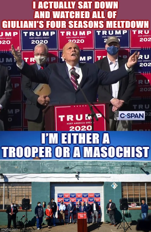 Fascism dies right out in the open sunshine of a landscaping parking lot. | I ACTUALLY SAT DOWN AND WATCHED ALL OF GIULIANI’S FOUR SEASONS MELTDOWN; I’M EITHER A TROOPER OR A MASOCHIST | image tagged in rudy giuliani at four seasons,four seasons,election 2020,2020 elections,rudy giuliani,democracy | made w/ Imgflip meme maker