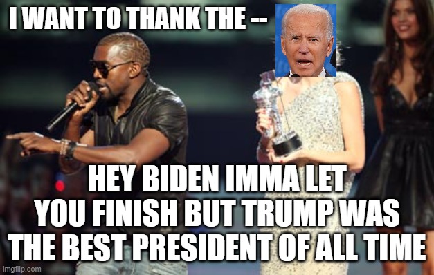Kanye 2020 interrupts a presumed winner | I WANT TO THANK THE --; HEY BIDEN IMMA LET YOU FINISH BUT TRUMP WAS THE BEST PRESIDENT OF ALL TIME | image tagged in memes,interupting kanye,joe biden,donald trump,election 2020 | made w/ Imgflip meme maker