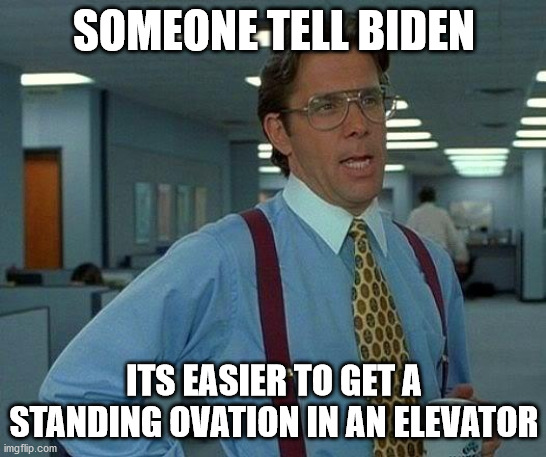 That Would Be Great | SOMEONE TELL BIDEN; ITS EASIER TO GET A STANDING OVATION IN AN ELEVATOR | image tagged in memes,that would be great | made w/ Imgflip meme maker