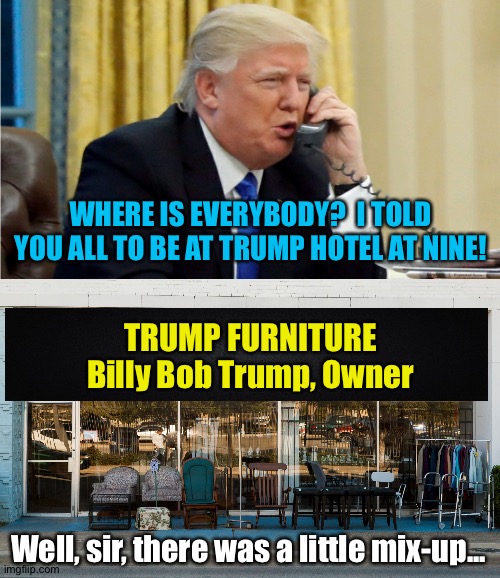 Not all Trumps are related | WHERE IS EVERYBODY?  I TOLD YOU ALL TO BE AT TRUMP HOTEL AT NINE! TRUMP FURNITURE
Billy Bob Trump, Owner; Well, sir, there was a little mix-up... | image tagged in trump on phone | made w/ Imgflip meme maker