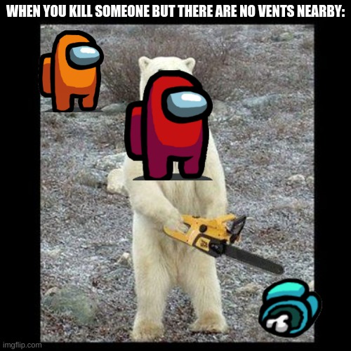 Chainsaw Bear Meme | WHEN YOU KILL SOMEONE BUT THERE ARE NO VENTS NEARBY: | image tagged in memes,chainsaw bear,among us | made w/ Imgflip meme maker
