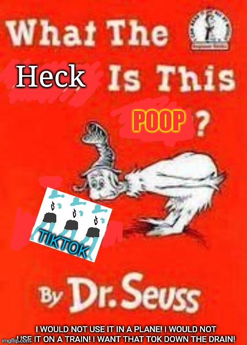Dr Seuss knows! | POOP; TIKTOK; I WOULD NOT USE IT IN A PLANE! I WOULD NOT USE IT ON A TRAIN! I WANT THAT TOK DOWN THE DRAIN! | image tagged in dr seuss,tiktok,war,green eggs and ham | made w/ Imgflip meme maker